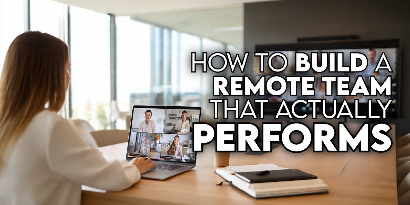 How to Build a Remote Team That Actually Performs